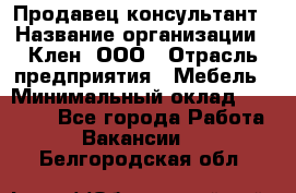 Продавец-консультант › Название организации ­ Клен, ООО › Отрасль предприятия ­ Мебель › Минимальный оклад ­ 40 000 - Все города Работа » Вакансии   . Белгородская обл.